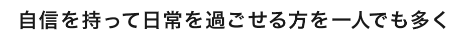 自信を持って日常を過ごせる方を一人でも多く
